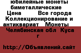 юбилейные монеты биметаллические  › Цена ­ 50 - Все города Коллекционирование и антиквариат » Монеты   . Челябинская обл.,Куса г.